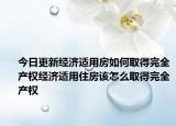 今日更新經(jīng)濟(jì)適用房如何取得完全產(chǎn)權(quán)經(jīng)濟(jì)適用住房該怎么取得完全產(chǎn)權(quán)