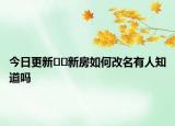 今日更新??新房如何改名有人知道嗎