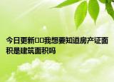 今日更新??我想要知道房產(chǎn)證面積是建筑面積嗎