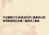 今日更新??公積金可以貸三套房嗎公積金貸款如何認定是二套房或三套房