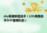 shy英雄聯(lián)盟選手（LOL韓國(guó)選手SHY是哪隊(duì)的）