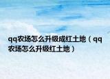qq農(nóng)場(chǎng)怎么升級(jí)成紅土地（qq農(nóng)場(chǎng)怎么升級(jí)紅土地）