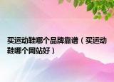 買運動鞋哪個品牌靠譜（買運動鞋哪個網(wǎng)站好）
