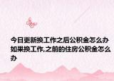 今日更新?lián)Q工作之后公積金怎么辦 如果換工作,之前的住房公積金怎么辦