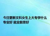 今日更新文科女生上大專學(xué)什么專業(yè)好 就業(yè)前景好
