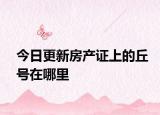 今日更新房產(chǎn)證上的丘號在哪里