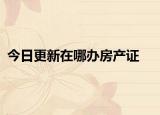 今日更新在哪辦房產(chǎn)證