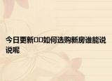 今日更新??如何選購新房誰能說說呢