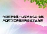 今日更新集體戶口買房怎么辦 集體戶口可以買房貸款嗎應(yīng)該怎么辦理