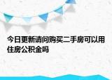 今日更新請問購買二手房可以用住房公積金嗎