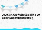 2020江蘇省高考成績(jī)公布時(shí)間（2020江蘇省高考成績(jī)公布時(shí)間）