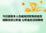 今日更新本人在威海貸款購房能否提取住房公積金 公積金在深圳繳納