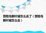 冒險(xiǎn)島新葉城怎么去了（冒險(xiǎn)島新葉城怎么去）