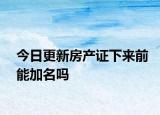 今日更新房產(chǎn)證下來前能加名嗎
