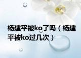 楊建平被ko了嗎（楊建平被ko過幾次）