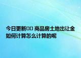 今日更新?? 商品房土地出讓金如何計(jì)算怎么計(jì)算的呢