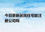 今日更新居民住宅能注冊(cè)公司嗎