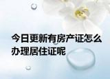 今日更新有房產(chǎn)證怎么辦理居住證呢