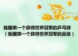 我國(guó)第一個(gè)獲得世界冠軍的乒乓球（我國(guó)第一個(gè)獲得世界冠軍的是誰）