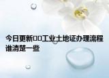 今日更新??工業(yè)土地證辦理流程誰清楚一些