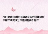 今日更新自建房 有哪兩證農(nóng)村自建房分戶房產(chǎn)證屬誰分戶請問有兩個房產(chǎn)...