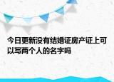 今日更新沒有結(jié)婚證房產(chǎn)證上可以寫兩個人的名字嗎