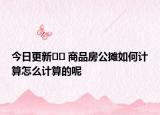 今日更新?? 商品房公攤?cè)绾斡?jì)算怎么計(jì)算的呢