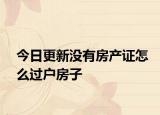 今日更新沒有房產(chǎn)證怎么過戶房子
