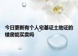今日更新有個(gè)人宅基證土地證的樓房能買賣嗎