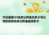 今日更新??住房公積金交多少可以貸款買房住房公積金能貸多少