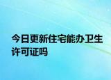 今日更新住宅能辦衛(wèi)生許可證嗎