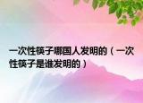 一次性筷子哪國(guó)人發(fā)明的（一次性筷子是誰(shuí)發(fā)明的）