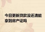 今日更新貸款沒還清能拿到房產(chǎn)證嗎