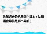 沈騰語(yǔ)音導(dǎo)航是哪個(gè)版本（沈騰語(yǔ)音導(dǎo)航是哪個(gè)導(dǎo)航）