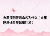 火星探測任務命名為什么（火星探測任務命名是什么）