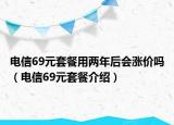 電信69元套餐用兩年后會漲價嗎（電信69元套餐介紹）