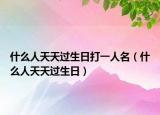 什么人天天過生日打一人名（什么人天天過生日）