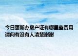 今日更新辦房產(chǎn)證有哪里些費(fèi)用請問有沒有人清楚謝謝