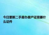 今日更新二手房辦房產(chǎn)證需要什么證件