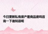 今日更新私有房產(chǎn)是商品房嗎咨詢一下誰知道呢