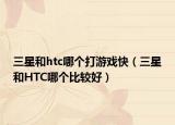三星和htc哪個(gè)打游戲快（三星和HTC哪個(gè)比較好）