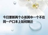 今日更新兩個小孩其中一個不在同一戶口本上如何隨遷