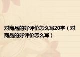 對商品的好評價怎么寫20字（對商品的好評價怎么寫）