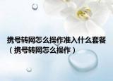 攜號(hào)轉(zhuǎn)網(wǎng)怎么操作準(zhǔn)入什么套餐（攜號(hào)轉(zhuǎn)網(wǎng)怎么操作）