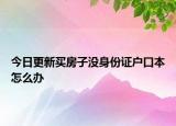 今日更新買房子沒(méi)身份證戶口本怎么辦