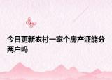 今日更新農(nóng)村一家個(gè)房產(chǎn)證能分兩戶(hù)嗎