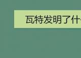 今日更新瓦特發(fā)明了什么（瓦特發(fā)明了什么東西）
