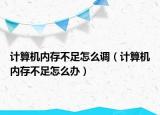 計算機(jī)內(nèi)存不足怎么調(diào)（計算機(jī)內(nèi)存不足怎么辦）