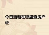 今日更新在哪里查房產(chǎn)證