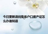 今日更新請問集體戶口房產(chǎn)證怎么辦誰知道
